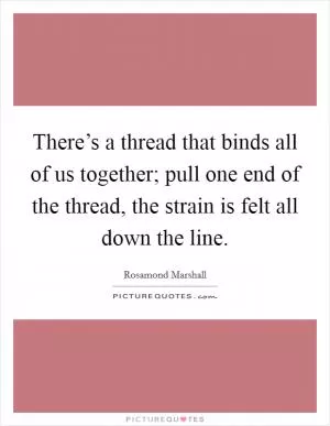 There’s a thread that binds all of us together; pull one end of the thread, the strain is felt all down the line Picture Quote #1