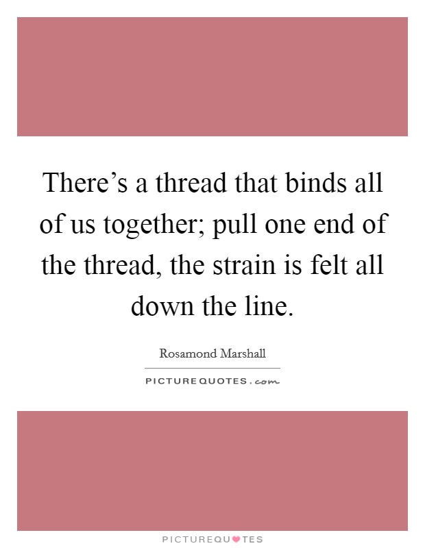 There's a thread that binds all of us together; pull one end of the thread, the strain is felt all down the line. Picture Quote #1