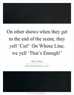 On other shows when they get to the end of the scene, they yell ‘Cut!’ On Whose Line, we yell ‘That’s Enough!’ Picture Quote #1