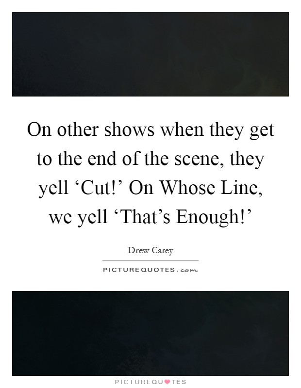 On other shows when they get to the end of the scene, they yell ‘Cut!' On Whose Line, we yell ‘That's Enough!' Picture Quote #1