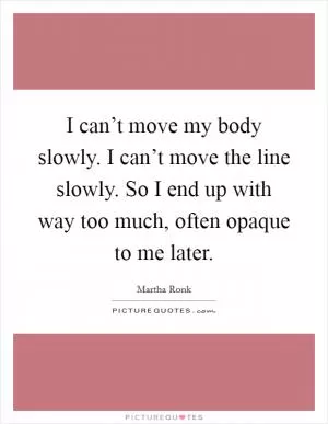 I can’t move my body slowly. I can’t move the line slowly. So I end up with way too much, often opaque to me later Picture Quote #1