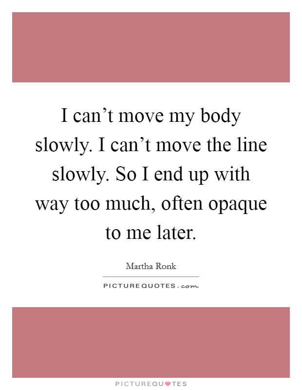 I can't move my body slowly. I can't move the line slowly. So I end up with way too much, often opaque to me later. Picture Quote #1