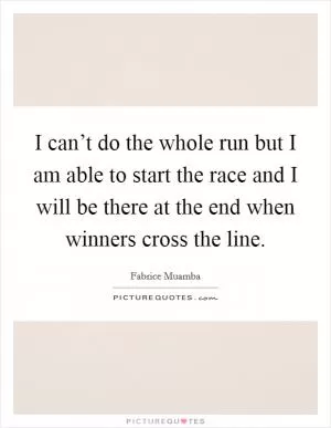 I can’t do the whole run but I am able to start the race and I will be there at the end when winners cross the line Picture Quote #1