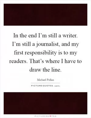In the end I’m still a writer. I’m still a journalist, and my first responsibility is to my readers. That’s where I have to draw the line Picture Quote #1
