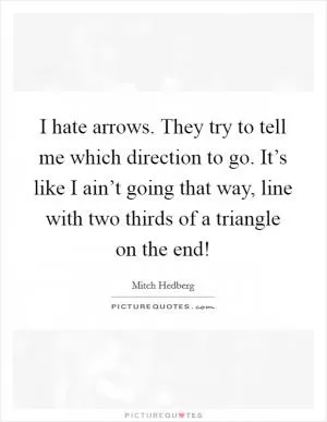 I hate arrows. They try to tell me which direction to go. It’s like I ain’t going that way, line with two thirds of a triangle on the end! Picture Quote #1