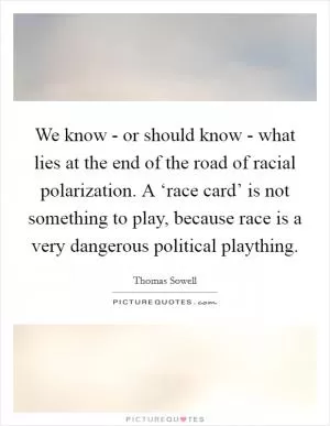 We know - or should know - what lies at the end of the road of racial polarization. A ‘race card’ is not something to play, because race is a very dangerous political plaything Picture Quote #1