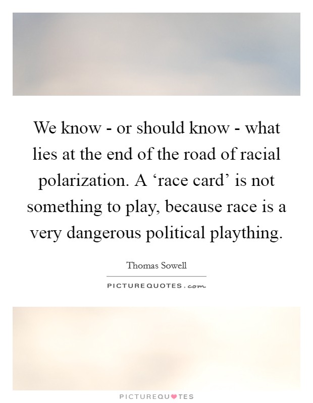 We know - or should know - what lies at the end of the road of racial polarization. A ‘race card' is not something to play, because race is a very dangerous political plaything. Picture Quote #1