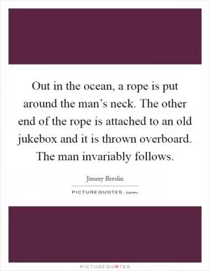 Out in the ocean, a rope is put around the man’s neck. The other end of the rope is attached to an old jukebox and it is thrown overboard. The man invariably follows Picture Quote #1