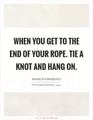 When you get to the end of your rope. Tie a knot and hang on Picture Quote #1