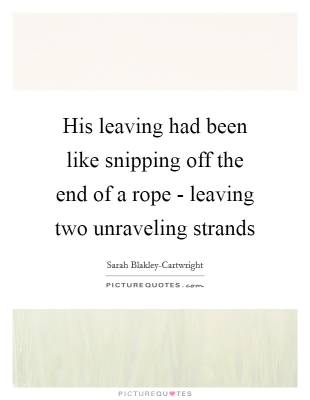 His leaving had been like snipping off the end of a rope - leaving two unraveling strands Picture Quote #1