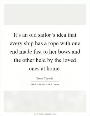 It’s an old sailor’s idea that every ship has a rope with one end made fast to her bows and the other held by the loved ones at home Picture Quote #1