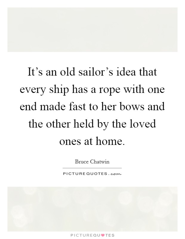 It's an old sailor's idea that every ship has a rope with one end made fast to her bows and the other held by the loved ones at home. Picture Quote #1