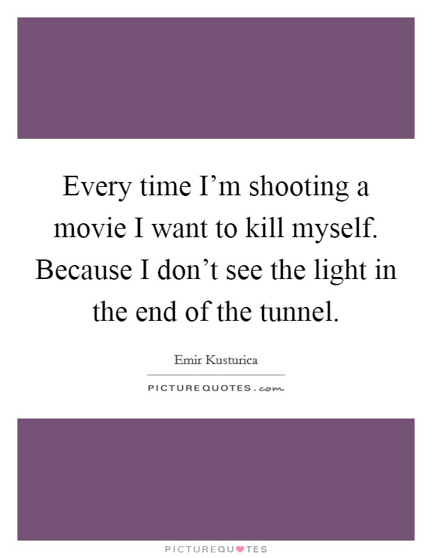 Every time I'm shooting a movie I want to kill myself. Because I don't see the light in the end of the tunnel. Picture Quote #1