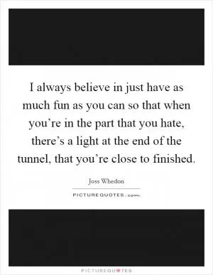 I always believe in just have as much fun as you can so that when you’re in the part that you hate, there’s a light at the end of the tunnel, that you’re close to finished Picture Quote #1
