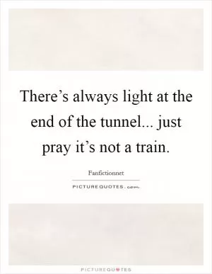 There’s always light at the end of the tunnel... just pray it’s not a train Picture Quote #1