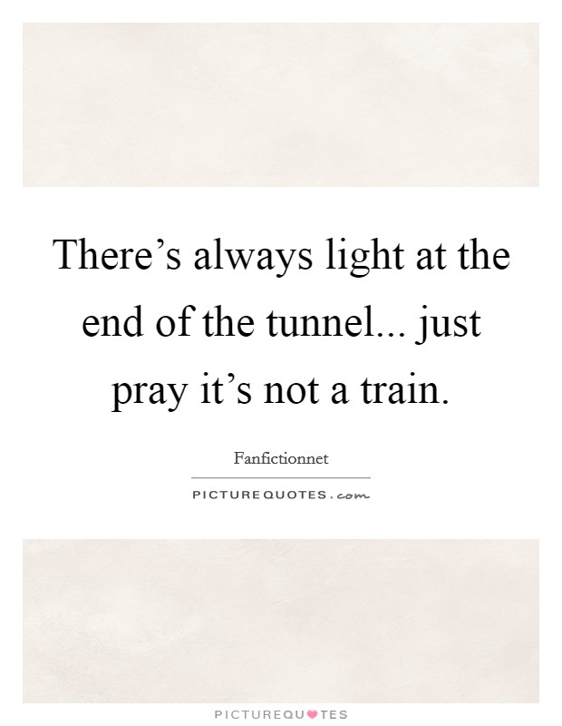 There's always light at the end of the tunnel... just pray it's not a train. Picture Quote #1