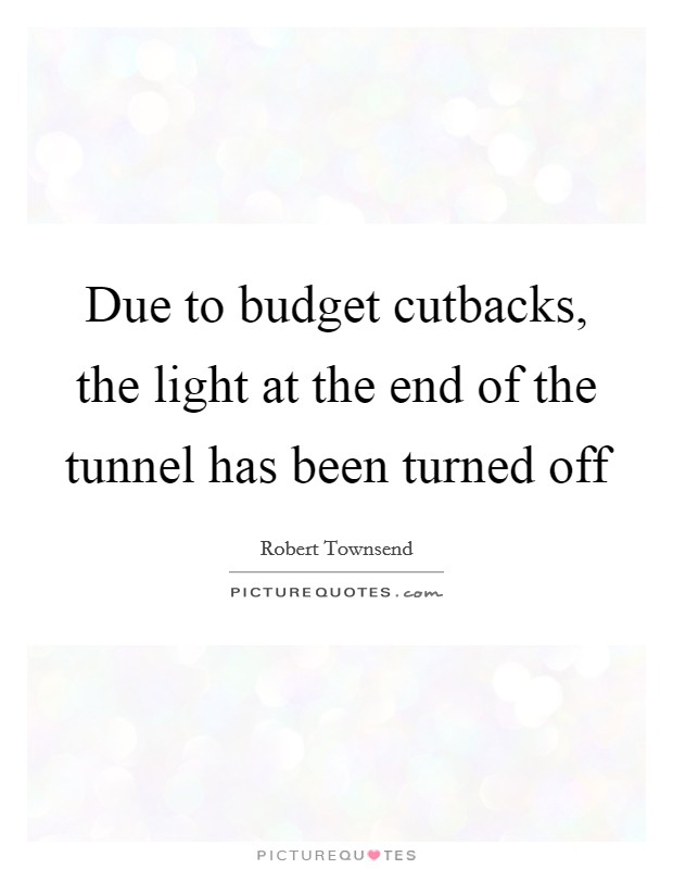 Due to budget cutbacks, the light at the end of the tunnel has been turned off Picture Quote #1