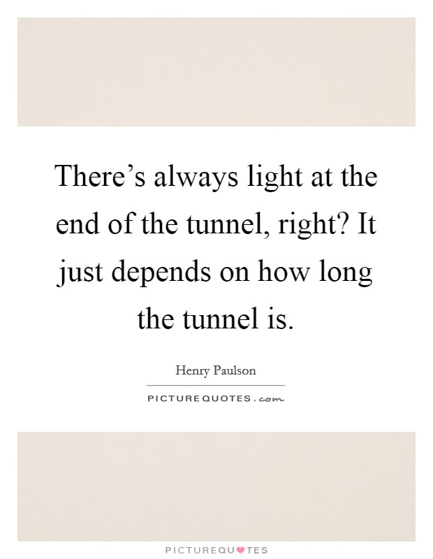 There's always light at the end of the tunnel, right? It just depends on how long the tunnel is. Picture Quote #1