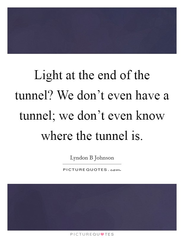 Light at the end of the tunnel? We don't even have a tunnel; we don't even know where the tunnel is. Picture Quote #1