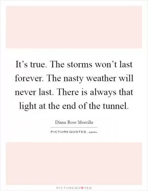 It’s true. The storms won’t last forever. The nasty weather will never last. There is always that light at the end of the tunnel Picture Quote #1