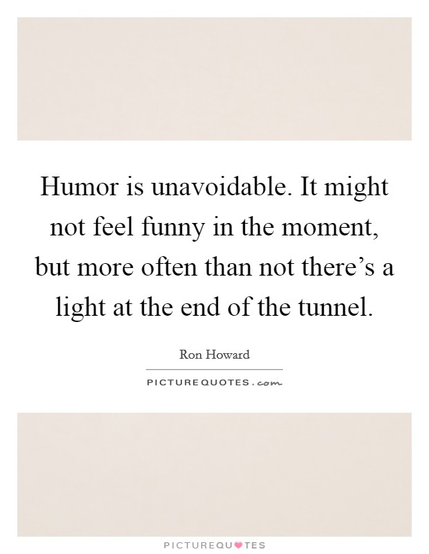 Humor is unavoidable. It might not feel funny in the moment, but more often than not there's a light at the end of the tunnel. Picture Quote #1