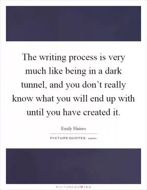 The writing process is very much like being in a dark tunnel, and you don’t really know what you will end up with until you have created it Picture Quote #1