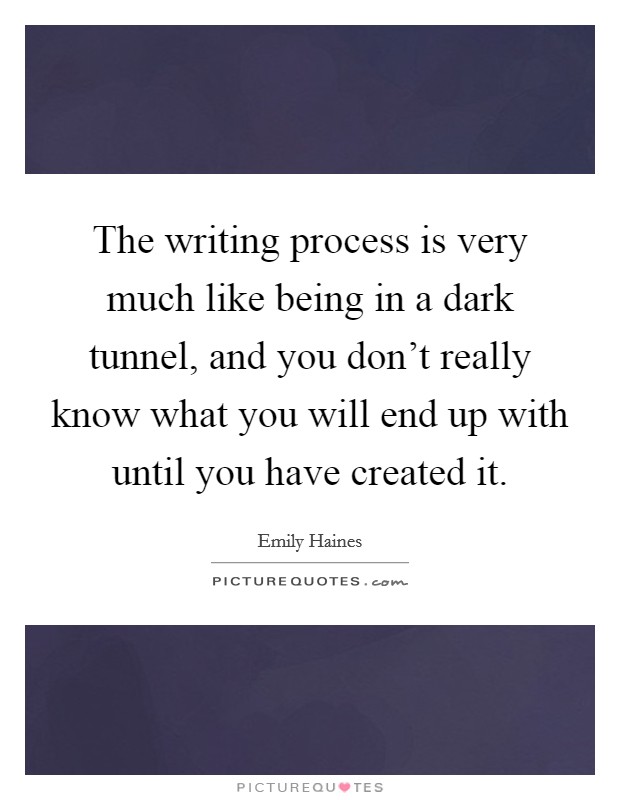 The writing process is very much like being in a dark tunnel, and you don't really know what you will end up with until you have created it. Picture Quote #1