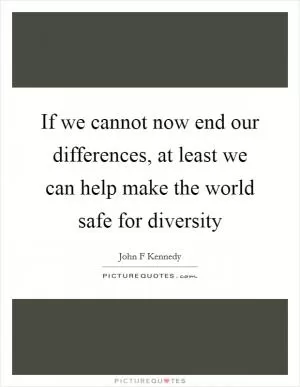 If we cannot now end our differences, at least we can help make the world safe for diversity Picture Quote #1