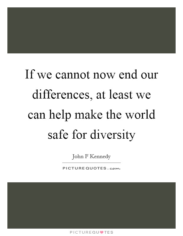 If we cannot now end our differences, at least we can help make the world safe for diversity Picture Quote #1
