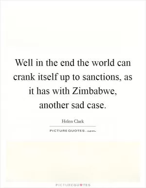 Well in the end the world can crank itself up to sanctions, as it has with Zimbabwe, another sad case Picture Quote #1