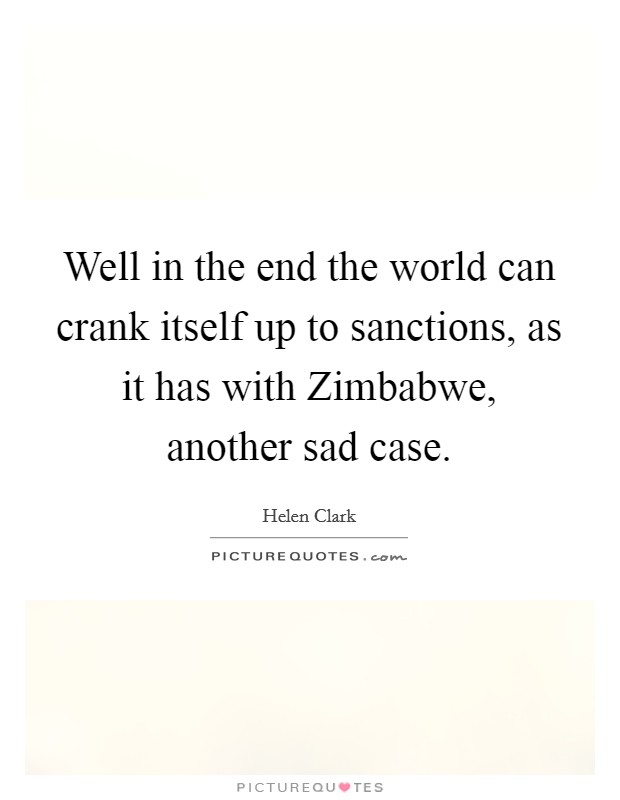 Well in the end the world can crank itself up to sanctions, as it has with Zimbabwe, another sad case. Picture Quote #1