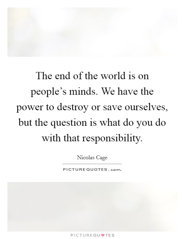 The end of the world is on people's minds. We have the power to destroy or save ourselves, but the question is what do you do with that responsibility. Picture Quote #1