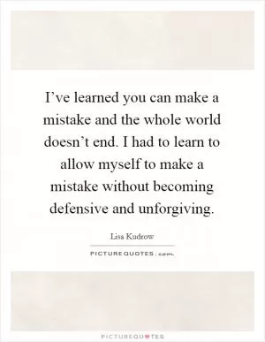 I’ve learned you can make a mistake and the whole world doesn’t end. I had to learn to allow myself to make a mistake without becoming defensive and unforgiving Picture Quote #1