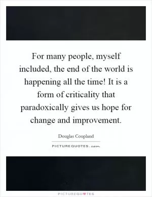 For many people, myself included, the end of the world is happening all the time! It is a form of criticality that paradoxically gives us hope for change and improvement Picture Quote #1