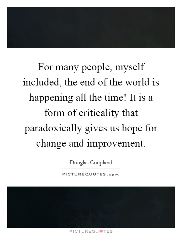 For many people, myself included, the end of the world is happening all the time! It is a form of criticality that paradoxically gives us hope for change and improvement. Picture Quote #1
