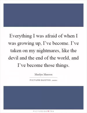 Everything I was afraid of when I was growing up, I’ve become. I’ve taken on my nightmares, like the devil and the end of the world, and I’ve become those things Picture Quote #1