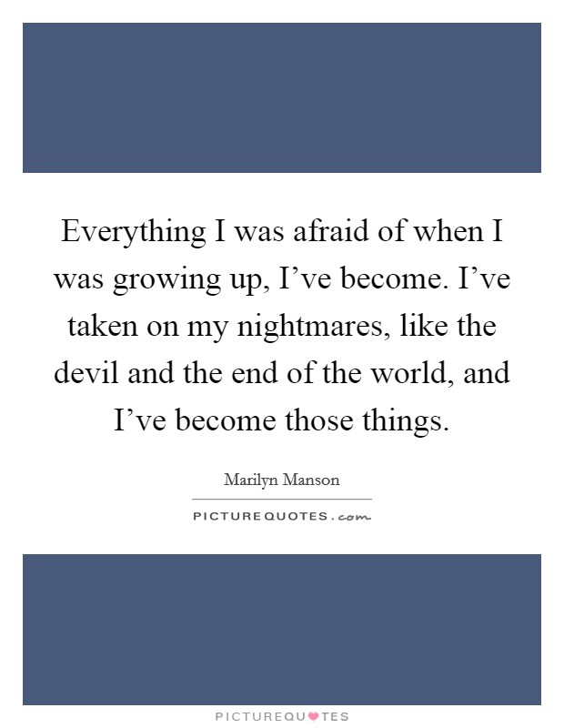 Everything I was afraid of when I was growing up, I've become. I've taken on my nightmares, like the devil and the end of the world, and I've become those things. Picture Quote #1