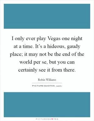 I only ever play Vegas one night at a time. It’s a hideous, gaudy place; it may not be the end of the world per se, but you can certainly see it from there Picture Quote #1