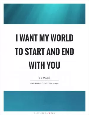 I want my world to start and end with you Picture Quote #1