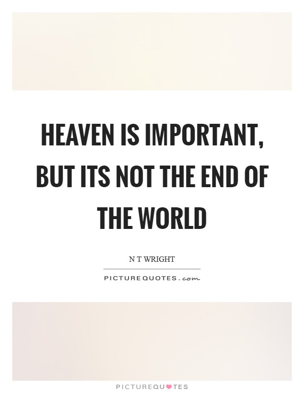 Heaven is important, but its not the end of the world Picture Quote #1