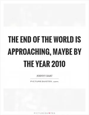 The end of the world is approaching, maybe by the year 2010 Picture Quote #1