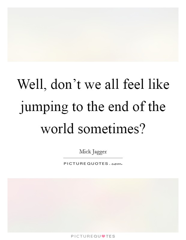 Well, don't we all feel like jumping to the end of the world sometimes? Picture Quote #1