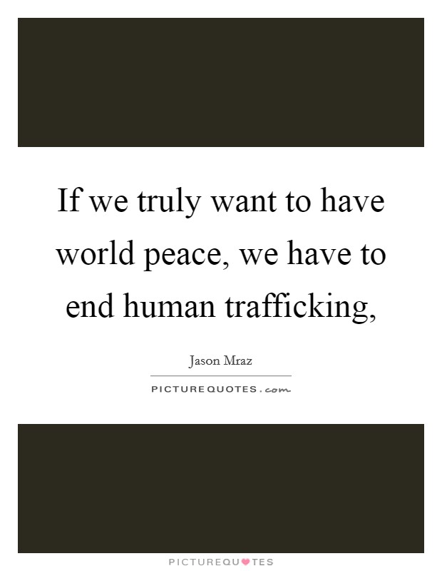 If we truly want to have world peace, we have to end human trafficking, Picture Quote #1