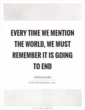 Every time we mention the world, we must remember it is going to end Picture Quote #1