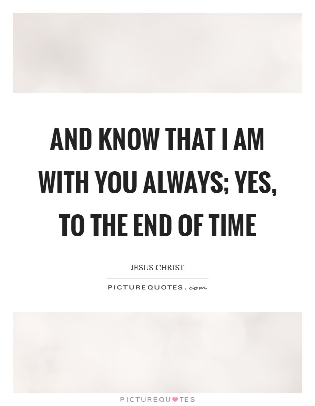 And know that I am with you always; yes, to the end of time Picture Quote #1