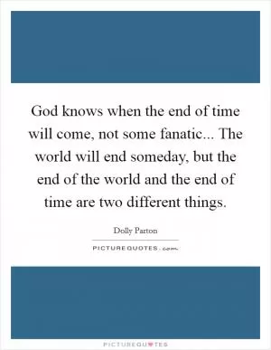 God knows when the end of time will come, not some fanatic... The world will end someday, but the end of the world and the end of time are two different things Picture Quote #1