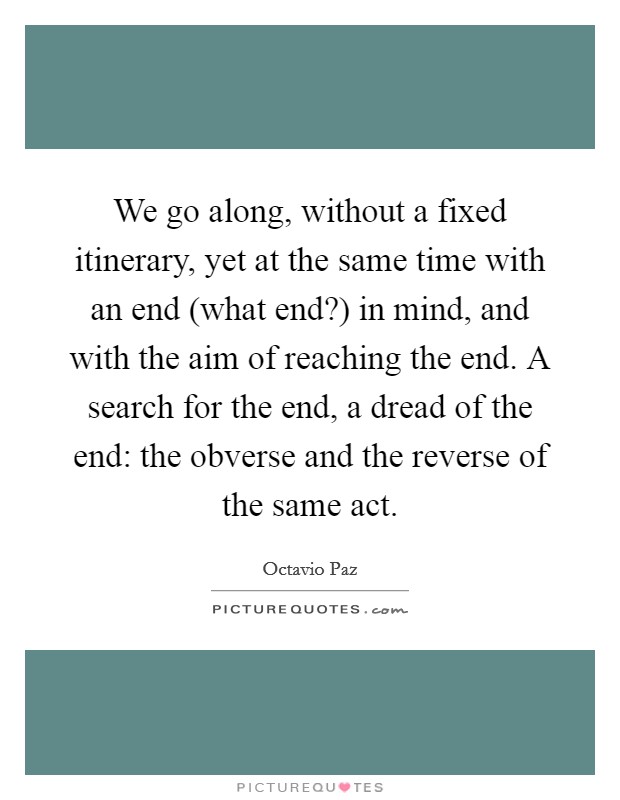 We go along, without a fixed itinerary, yet at the same time with an end (what end?) in mind, and with the aim of reaching the end. A search for the end, a dread of the end: the obverse and the reverse of the same act. Picture Quote #1