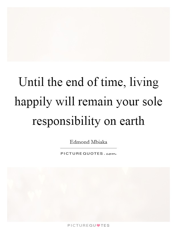 Until the end of time, living happily will remain your sole responsibility on earth Picture Quote #1