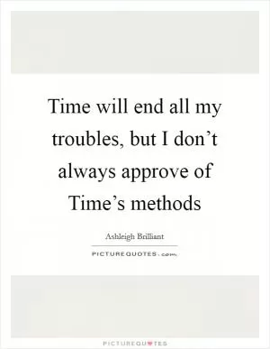 Time will end all my troubles, but I don’t always approve of Time’s methods Picture Quote #1