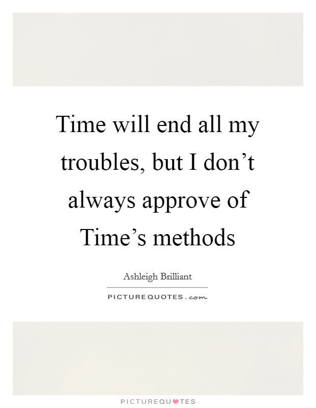 Time will end all my troubles, but I don't always approve of Time's methods Picture Quote #1